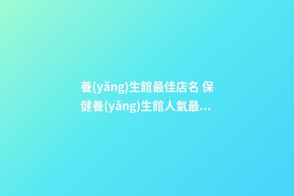 養(yǎng)生館最佳店名 保健養(yǎng)生館人氣最旺的名字-第1張-店鋪起名-玄機(jī)派